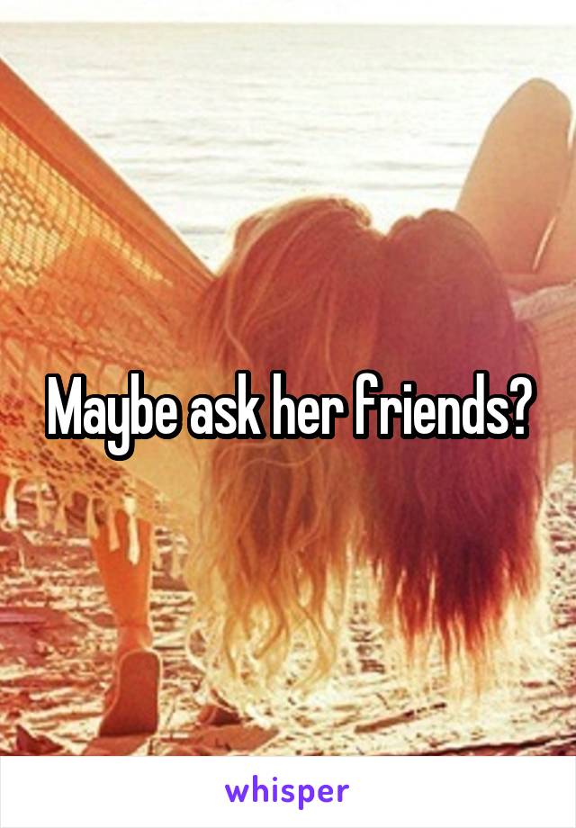 Maybe ask her friends?