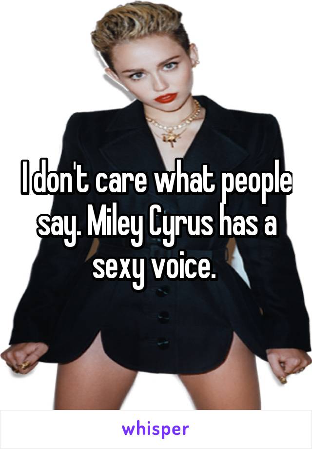 I don't care what people say. Miley Cyrus has a sexy voice. 