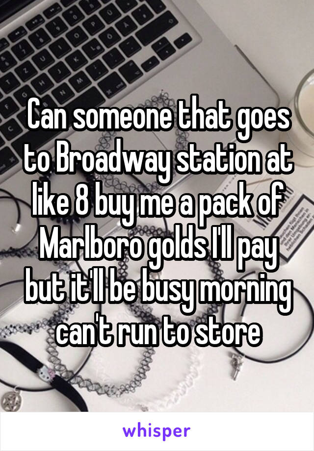 Can someone that goes to Broadway station at like 8 buy me a pack of Marlboro golds I'll pay but it'll be busy morning can't run to store