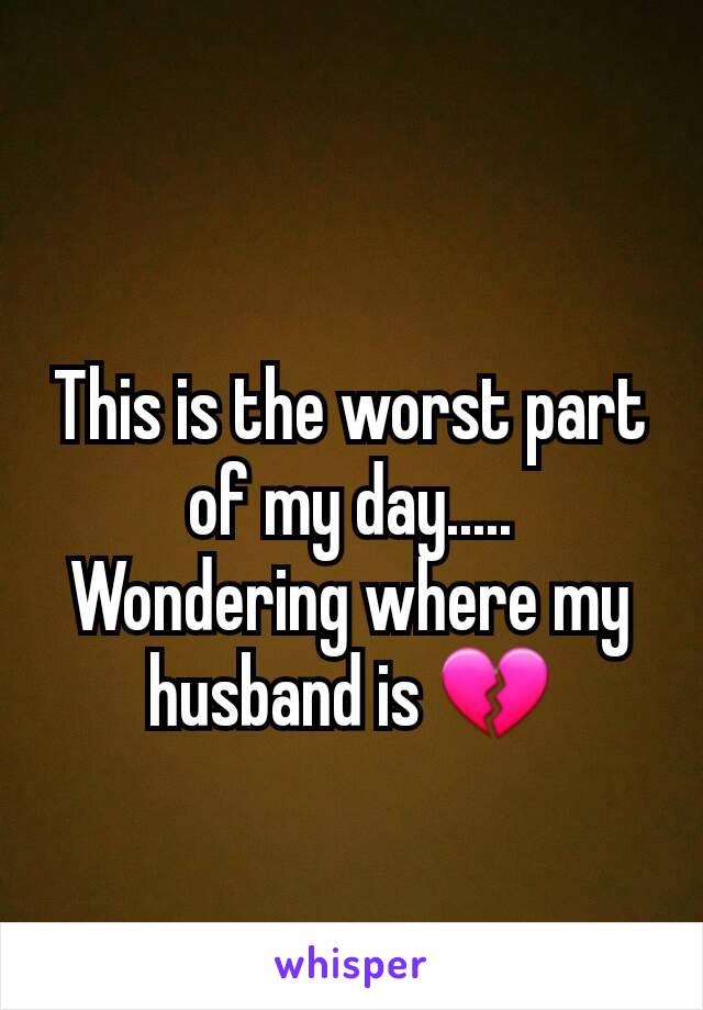 This is the worst part of my day..... Wondering where my husband is 💔