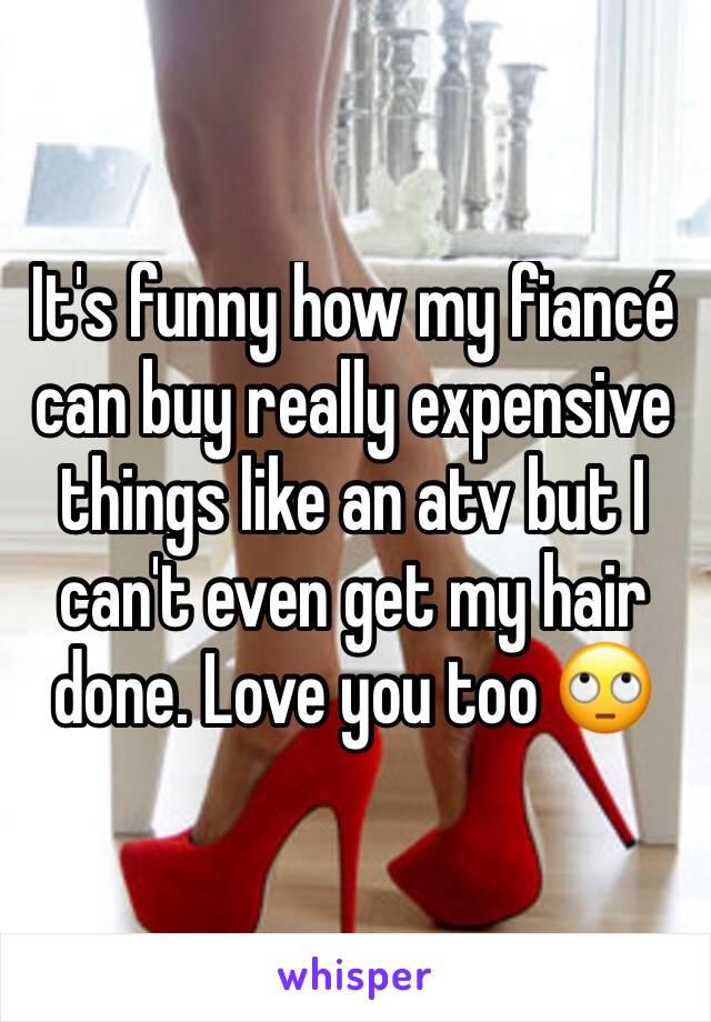 It's funny how my fiancé can buy really expensive things like an atv but I can't even get my hair done. Love you too 🙄