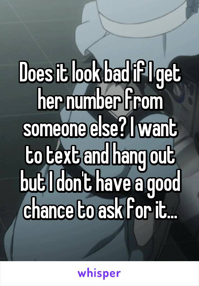 Does it look bad if I get her number from someone else? I want to text and hang out but I don't have a good chance to ask for it...