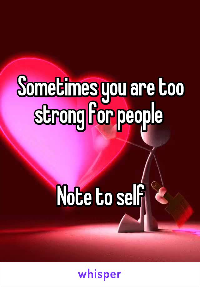 Sometimes you are too strong for people 


Note to self