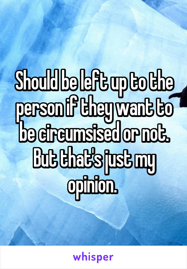 Should be left up to the person if they want to be circumsised or not. But that's just my opinion. 