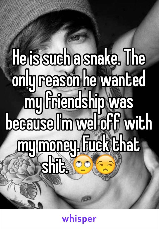 He is such a snake. The only reason he wanted my friendship was because I'm wel off with my money. Fuck that shit. 🙄😒