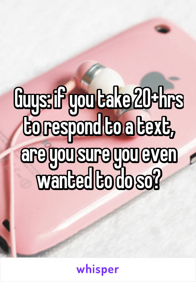 Guys: if you take 20+hrs to respond to a text, are you sure you even wanted to do so?