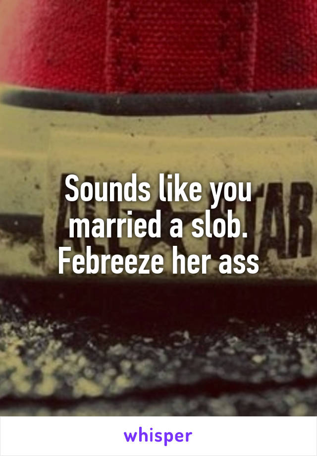 Sounds like you married a slob. Febreeze her ass