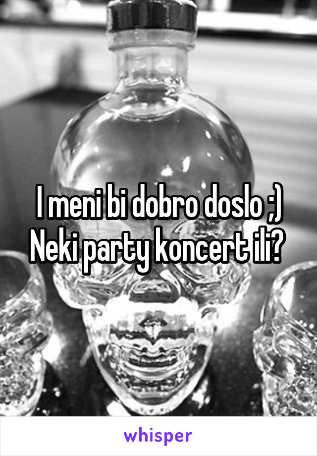 I meni bi dobro doslo ;)
Neki party koncert ili? 