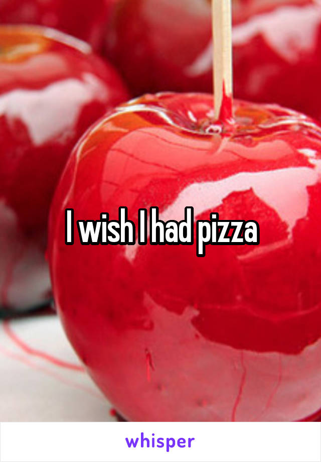 I wish I had pizza