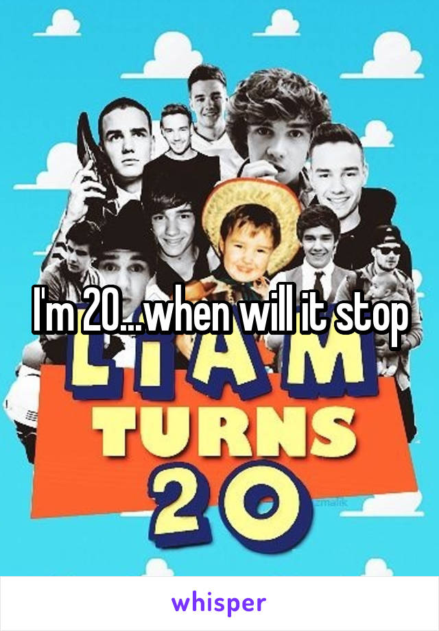 I'm 20...when will it stop