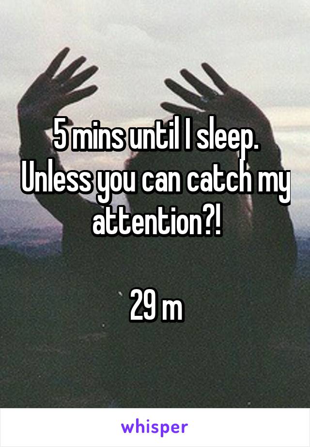 5 mins until I sleep. Unless you can catch my attention?!

29 m