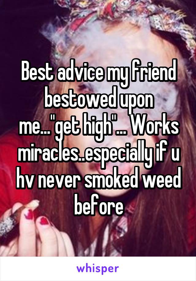 Best advice my friend bestowed upon me..."get high"... Works miracles..especially if u hv never smoked weed before