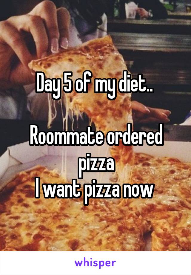 Day 5 of my diet.. 

Roommate ordered pizza
I want pizza now 