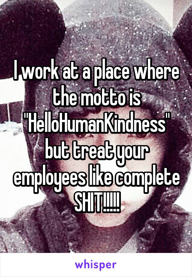 I work at a place where the motto is "HelloHumanKindness" but treat your employees like complete SHIT!!!!!