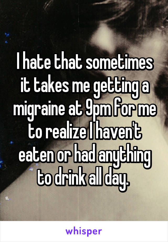 I hate that sometimes it takes me getting a migraine at 9pm for me to realize I haven't eaten or had anything to drink all day. 