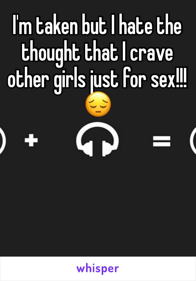 I'm taken but I hate the thought that I crave other girls just for sex!!!😔