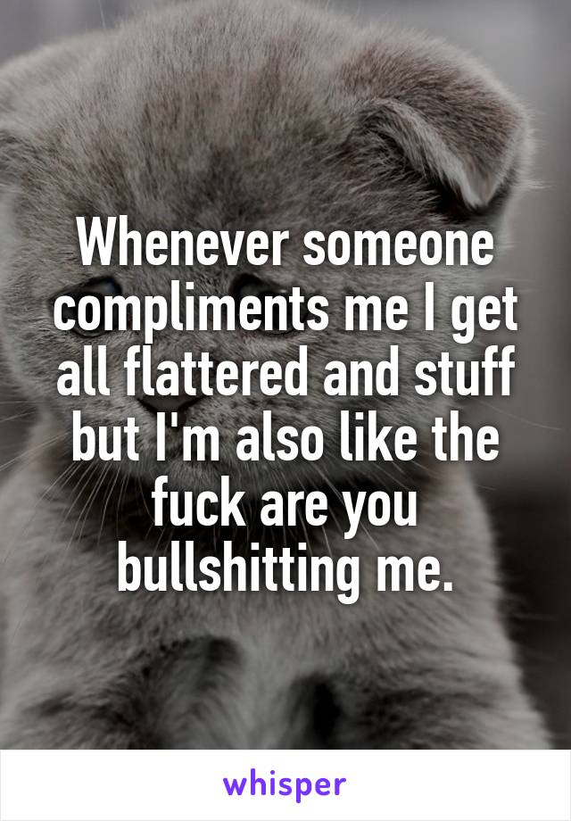 Whenever someone compliments me I get all flattered and stuff but I'm also like the fuck are you bullshitting me.