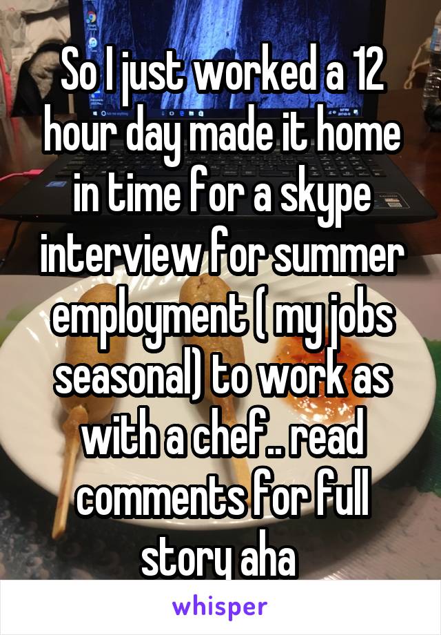 So I just worked a 12 hour day made it home in time for a skype interview for summer employment ( my jobs seasonal) to work as with a chef.. read comments for full story aha 