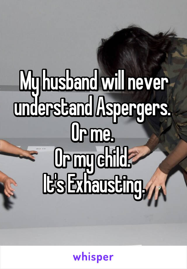 My husband will never understand Aspergers. 
Or me. 
Or my child. 
It's Exhausting.