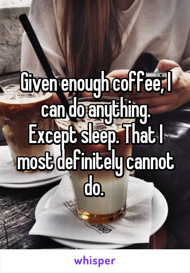 Given enough coffee, I can do anything.
Except sleep. That I most definitely cannot do. 