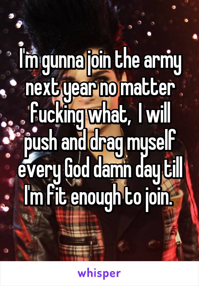 I'm gunna join the army next year no matter fucking what,  I will push and drag myself every God damn day till I'm fit enough to join. 
