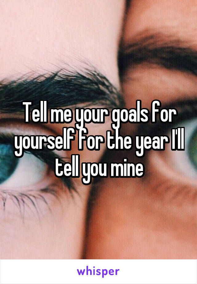 Tell me your goals for yourself for the year I'll tell you mine