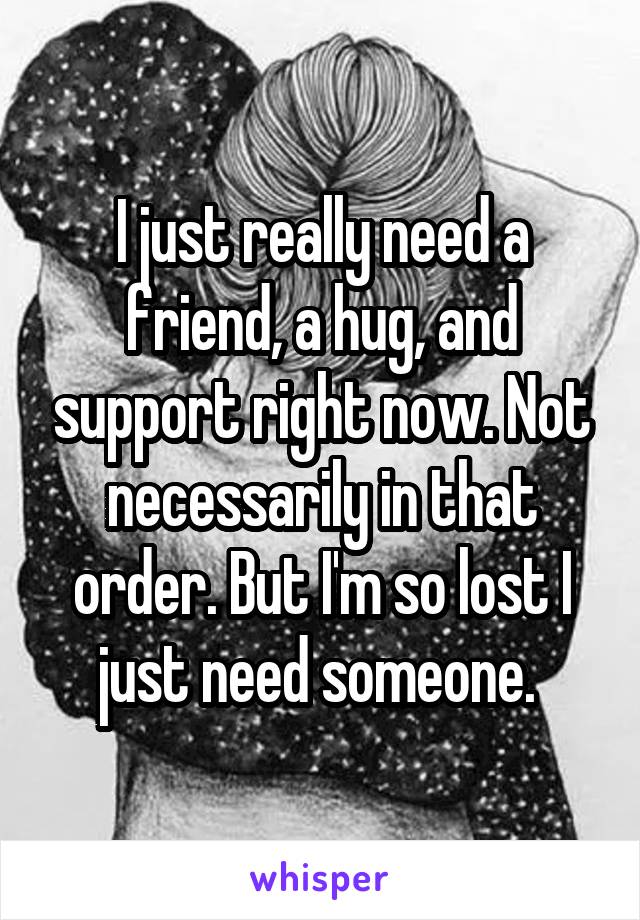 I just really need a friend, a hug, and support right now. Not necessarily in that order. But I'm so lost I just need someone. 