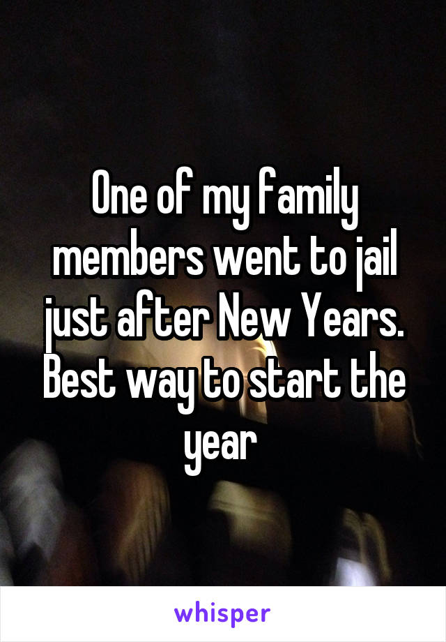 One of my family members went to jail just after New Years. Best way to start the year 