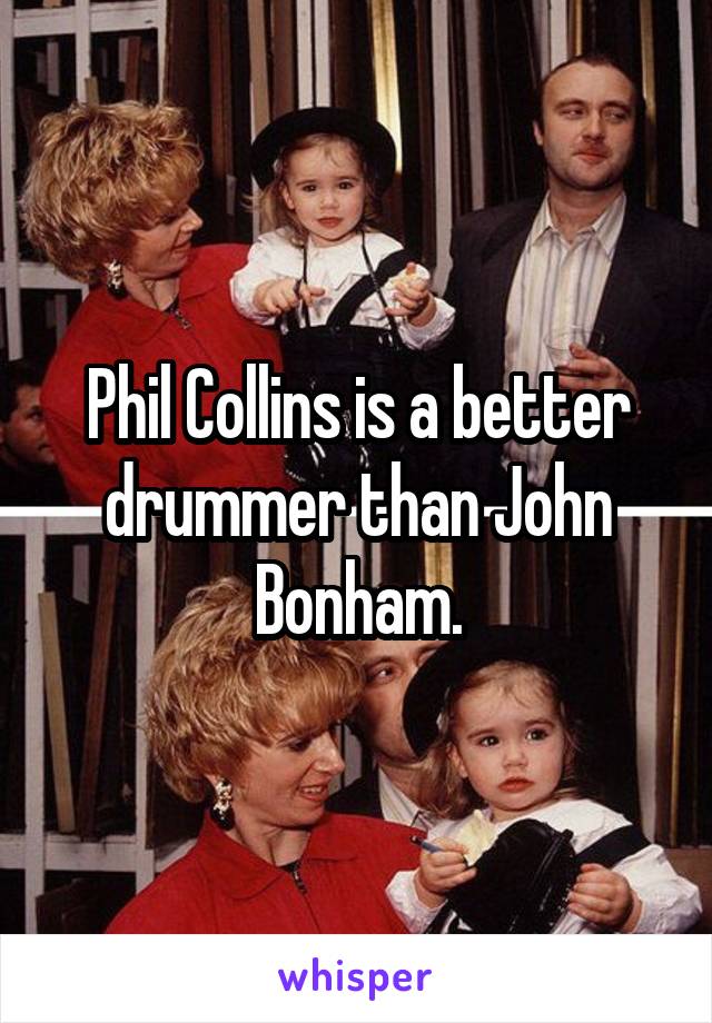 Phil Collins is a better drummer than John Bonham.