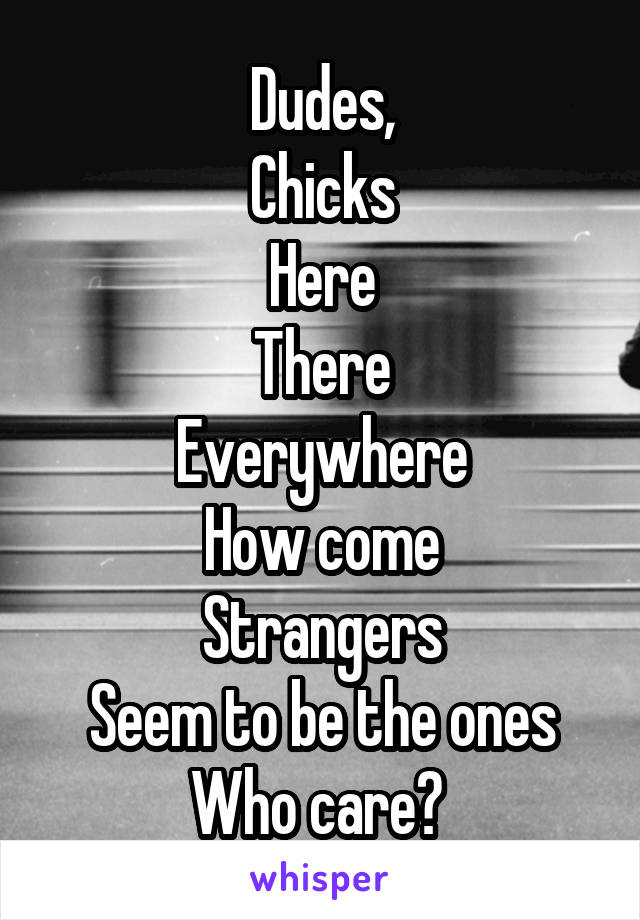 Dudes,
Chicks
Here
There
Everywhere
How come
Strangers
Seem to be the ones
Who care? 