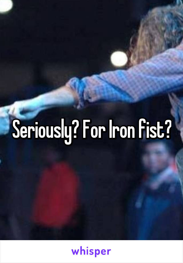 Seriously? For Iron fist?