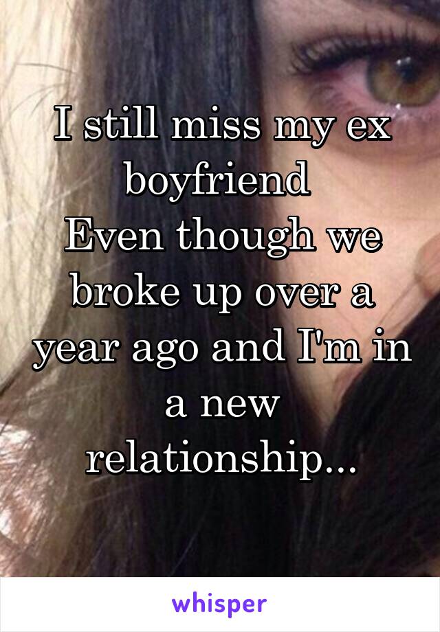 I still miss my ex boyfriend 
Even though we broke up over a year ago and I'm in a new relationship...
