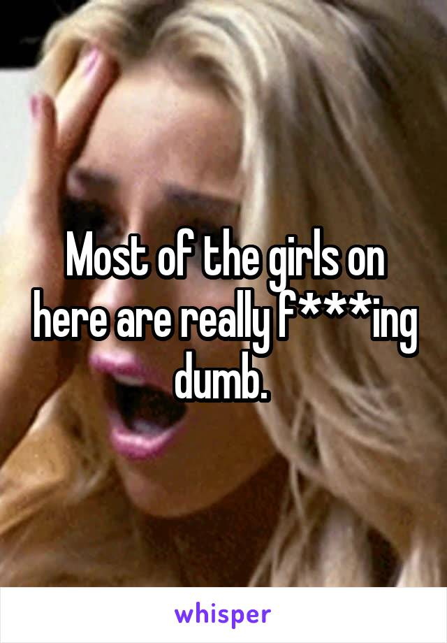 Most of the girls on here are really f***ing dumb. 