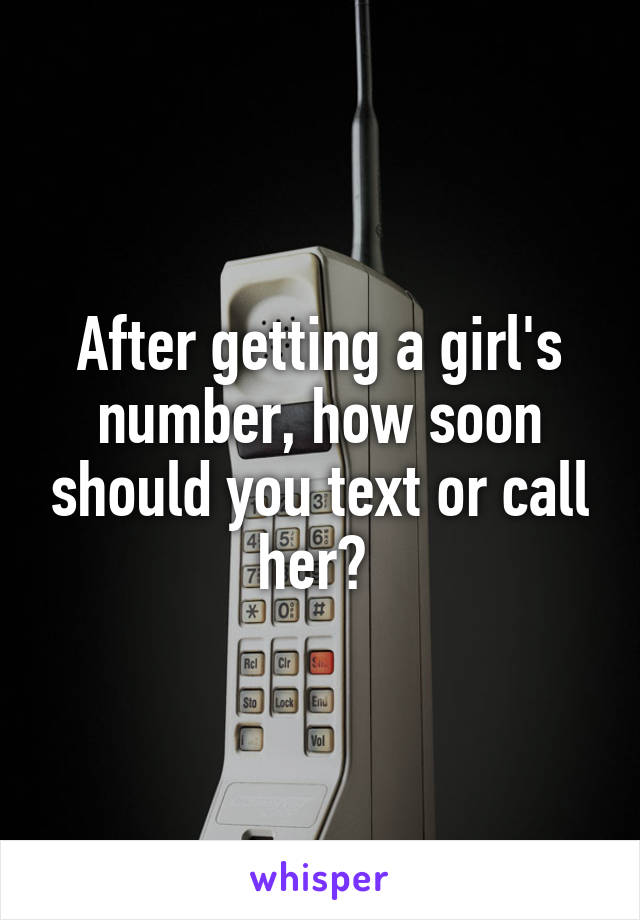 After getting a girl's number, how soon should you text or call her? 