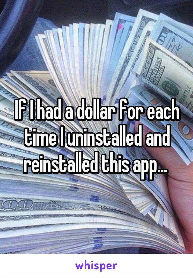 If I had a dollar for each time I uninstalled and reinstalled this app... 