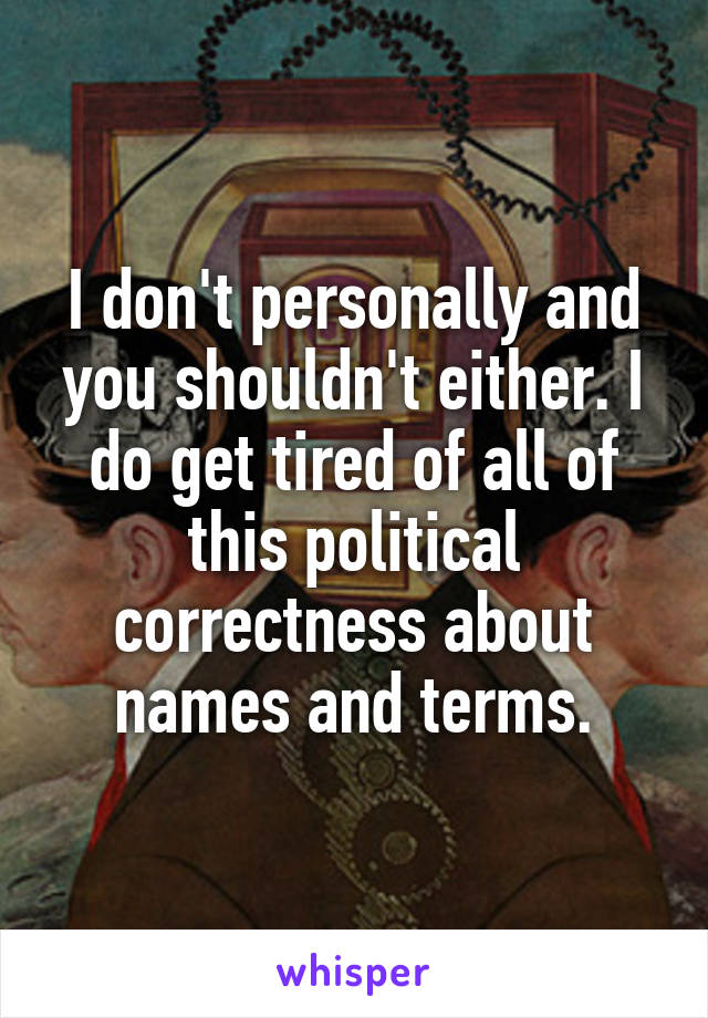 I don't personally and you shouldn't either. I do get tired of all of this political correctness about names and terms.