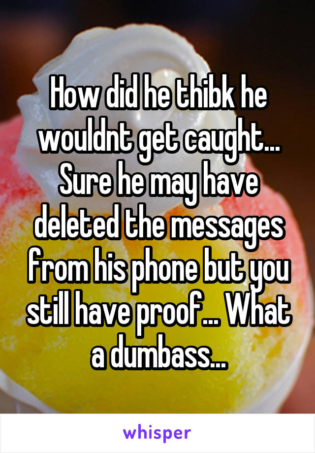 How did he thibk he wouldnt get caught... Sure he may have deleted the messages from his phone but you still have proof... What a dumbass...