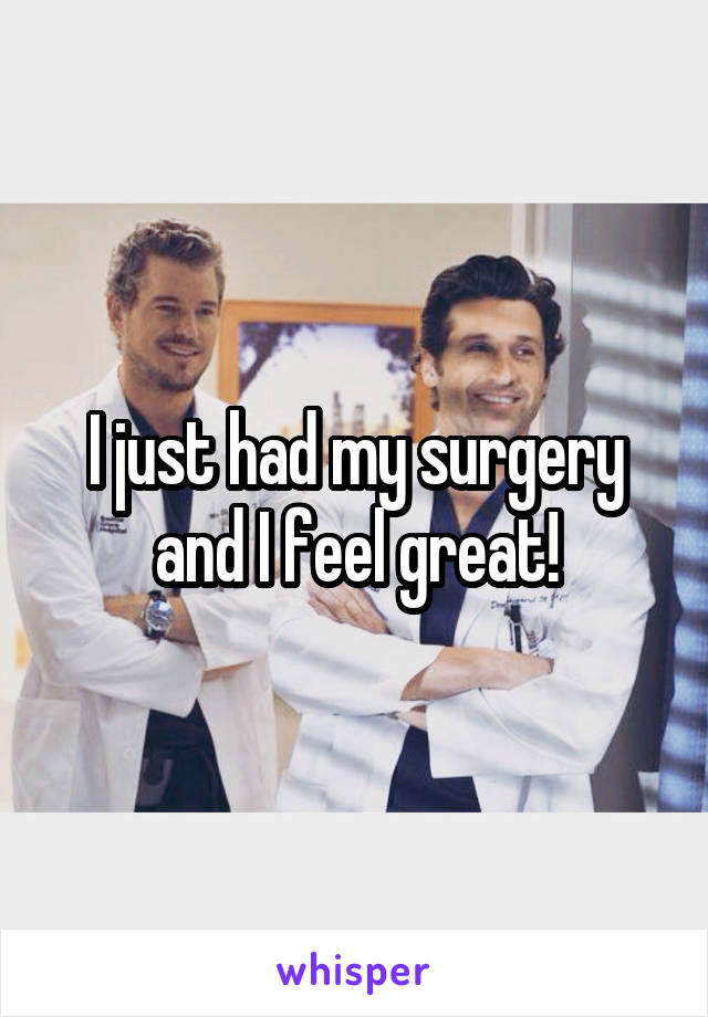 I just had my surgery and I feel great!