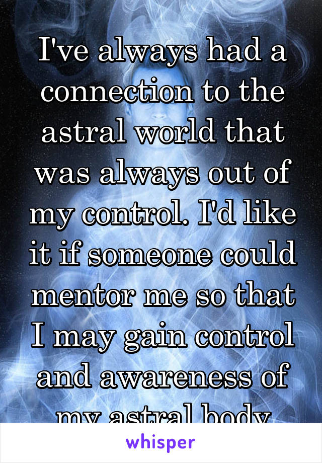 I've always had a connection to the astral world that was always out of my control. I'd like it if someone could mentor me so that I may gain control and awareness of my astral body