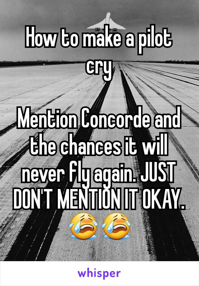 How to make a pilot cry

Mention Concorde and the chances it will never fly again. JUST DON'T MENTION IT OKAY. 😭😭