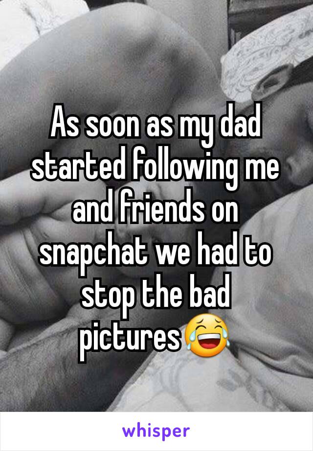 As soon as my dad started following me and friends on snapchat we had to stop the bad pictures😂