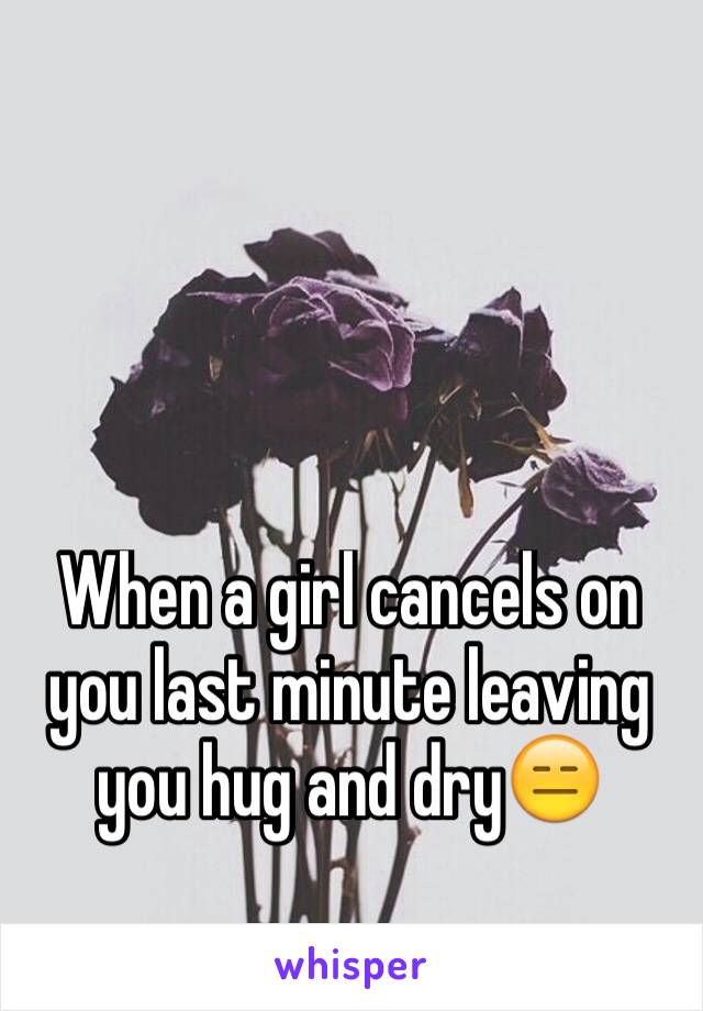 When a girl cancels on you last minute leaving you hug and dry😑