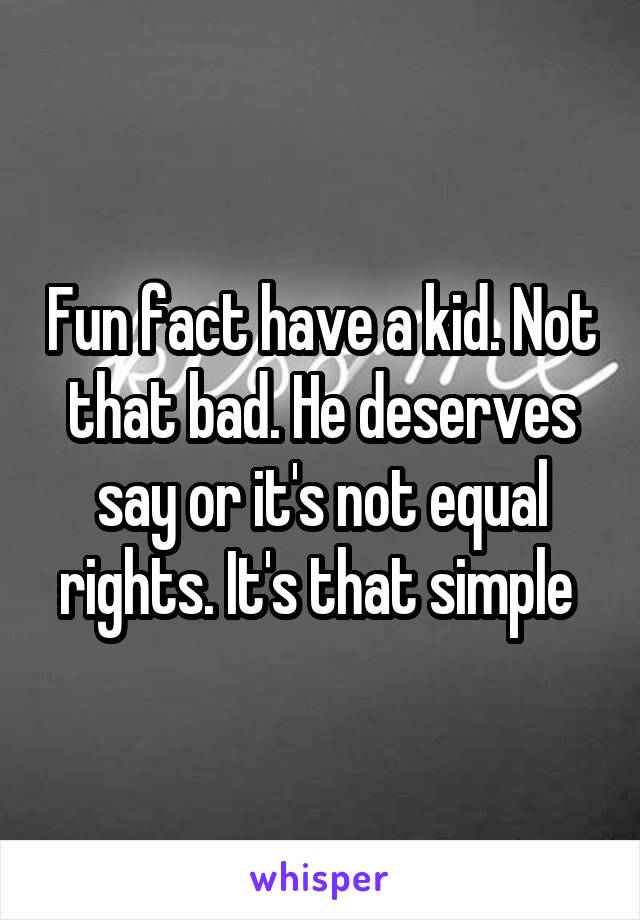 Fun fact have a kid. Not that bad. He deserves say or it's not equal rights. It's that simple 