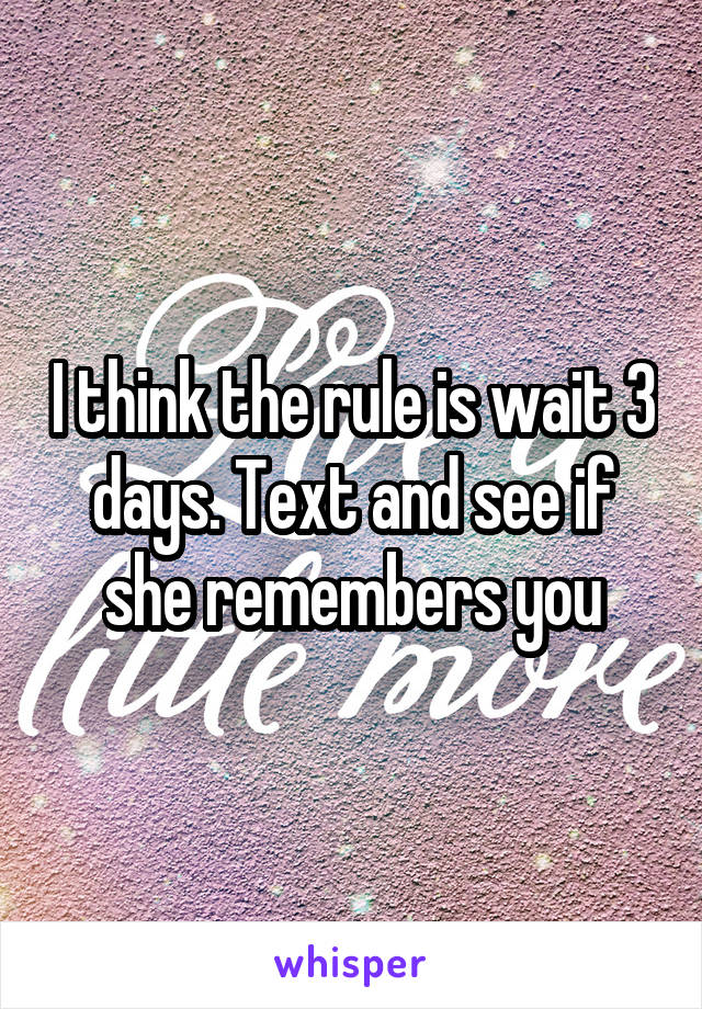 I think the rule is wait 3 days. Text and see if she remembers you