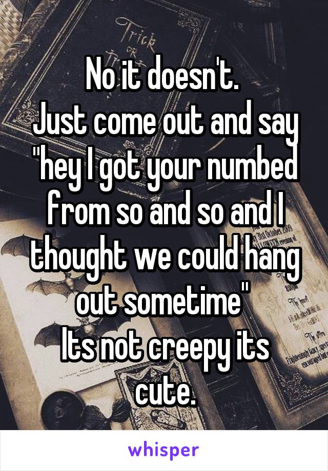 No it doesn't. 
Just come out and say "hey I got your numbed from so and so and I thought we could hang out sometime" 
Its not creepy its cute.