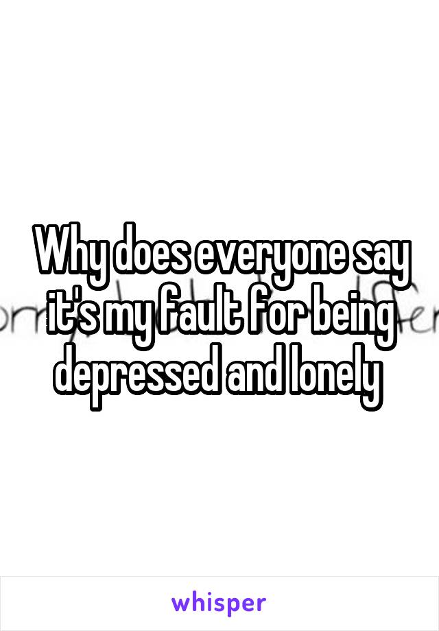 Why does everyone say it's my fault for being depressed and lonely 