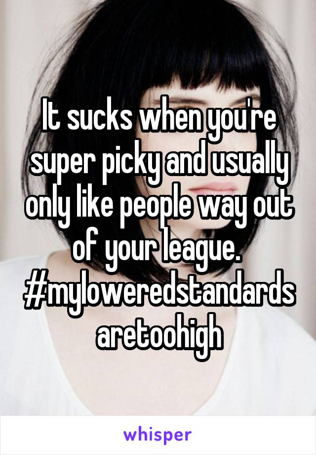 It sucks when you're super picky and usually only like people way out of your league. 
#myloweredstandards
aretoohigh