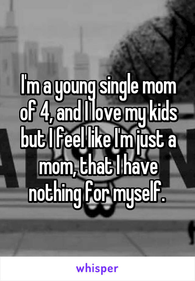 I'm a young single mom of 4, and I love my kids but I feel like I'm just a mom, that I have nothing for myself. 