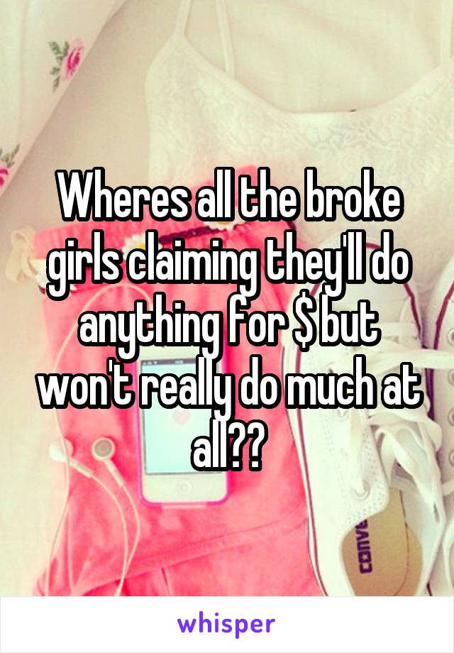 Wheres all the broke girls claiming they'll do anything for $ but won't really do much at all??