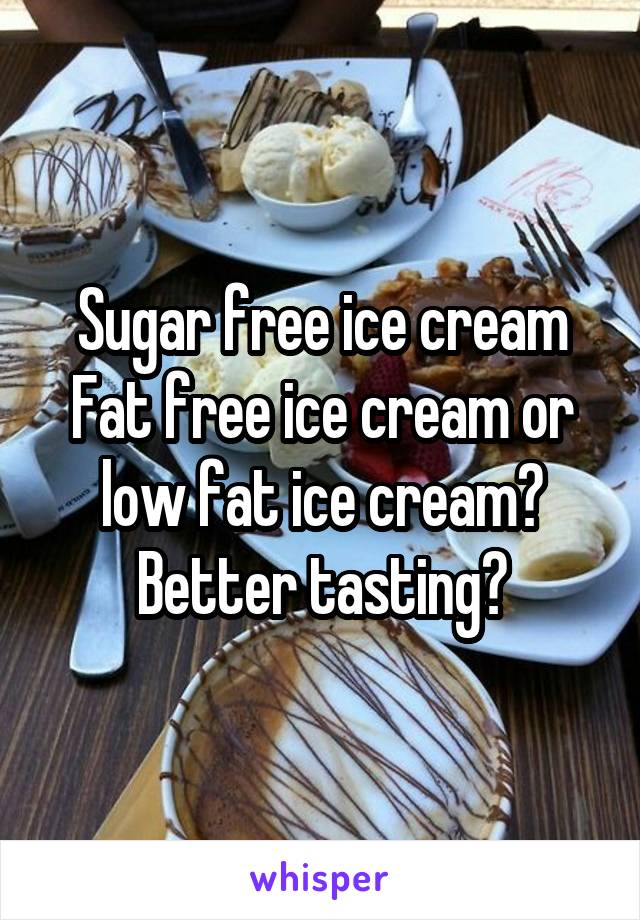 Sugar free ice cream
Fat free ice cream or low fat ice cream?
Better tasting?